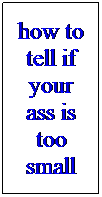 Text Box: how to tell if your ass is too small
