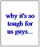Text Box: why it's so tough for us guys...
