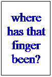 Text Box: where has that finger been?
